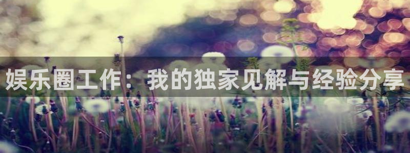 耀世娱乐登录地址：娱乐圈工作：我的独家见解与经验分享