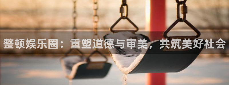 耀世娱乐注册：整顿娱乐圈：重塑道德与审美，共筑美好社会
