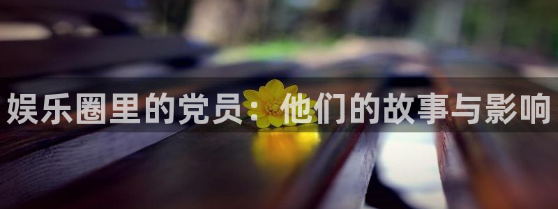 耀世娱乐官网入口：娱乐圈里的党员：他们的故事与影响